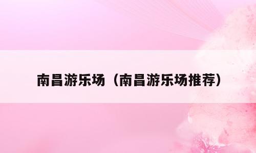 南昌游乐场（南昌游乐场推荐）