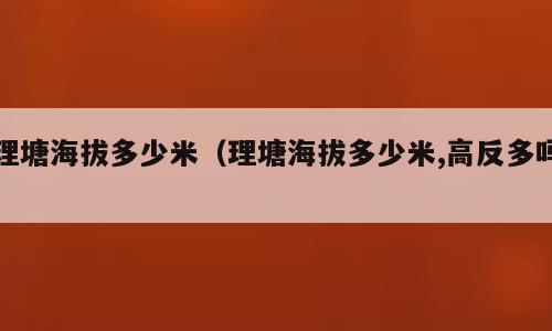理塘海拔多少米（理塘海拔多少米,高反多吗）
