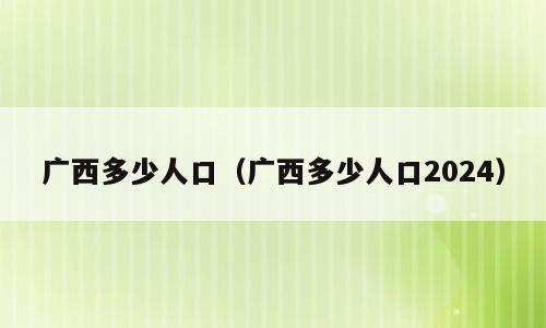 广西多少人口（广西多少人口2024）