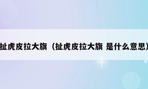 扯虎皮拉大旗（扯虎皮拉大旗 是什么意思）