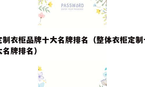 定制衣柜品牌十大名牌排名（整体衣柜定制十大名牌排名）