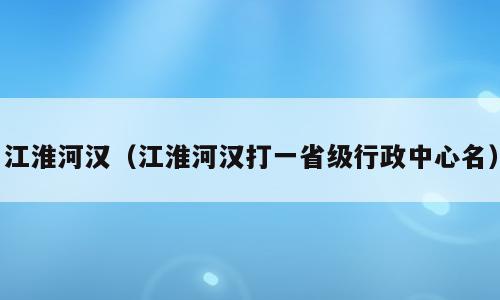 江淮河汉（江淮河汉打一省级行政中心名）