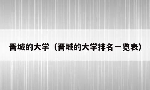 晋城的大学（晋城的大学排名一览表）