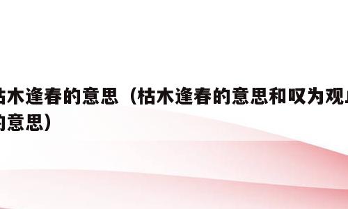 枯木逢春的意思（枯木逢春的意思和叹为观止的意思）