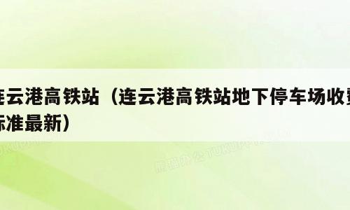 连云港高铁站（连云港高铁站地下停车场收费标准最新）