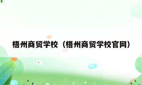 梧州商贸学校（梧州商贸学校官网）