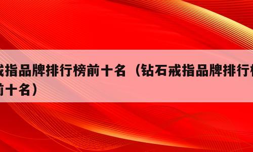 戒指品牌排行榜前十名（钻石戒指品牌排行榜前十名）