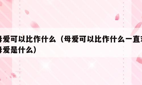 母爱可以比作什么（母爱可以比作什么一直对母爱是什么）