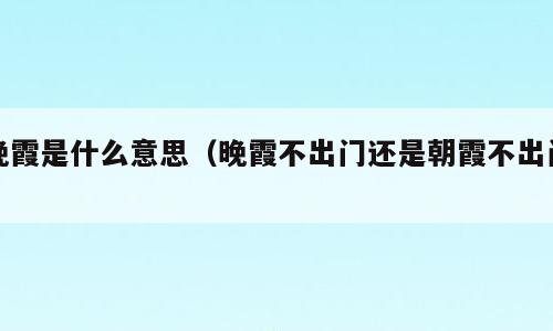 晚霞是什么意思（晚霞不出门还是朝霞不出门）