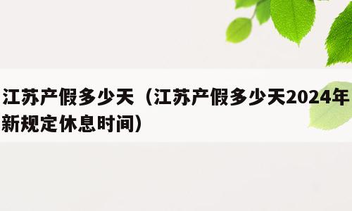 江苏产假多少天（江苏产假多少天2024年新规定休息时间）