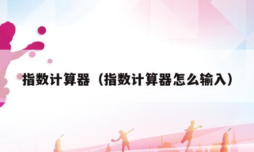指数计算器（指数计算器怎么输入）
