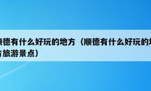 顺德有什么好玩的地方（顺德有什么好玩的地方旅游景点）