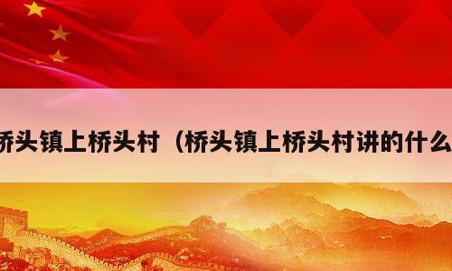 桥头镇上桥头村（桥头镇上桥头村讲的什么）