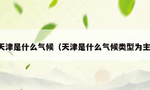 天津是什么气候（天津是什么气候类型为主）
