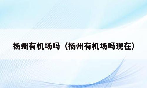 扬州有机场吗（扬州有机场吗现在）
