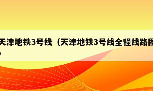 天津地铁3号线（天津地铁3号线全程线路图）