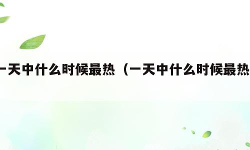 一天中什么时候最热（一天中什么时候最热?）