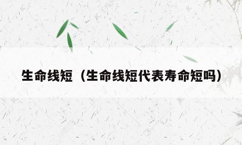 生命线短（生命线短代表寿命短吗）