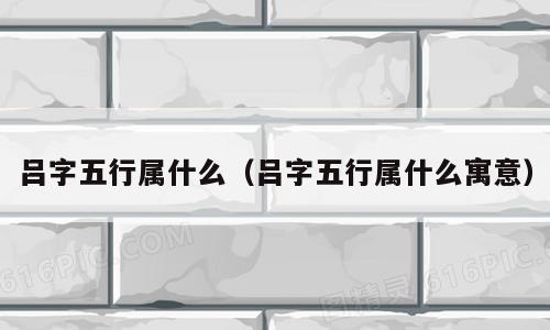 吕字五行属什么（吕字五行属什么寓意）