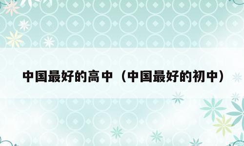 中国最好的高中（中国最好的初中）