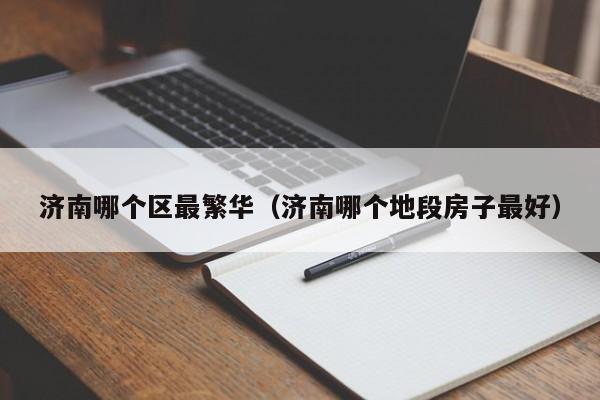 济南哪个区最繁华（济南哪个地段房子最好）