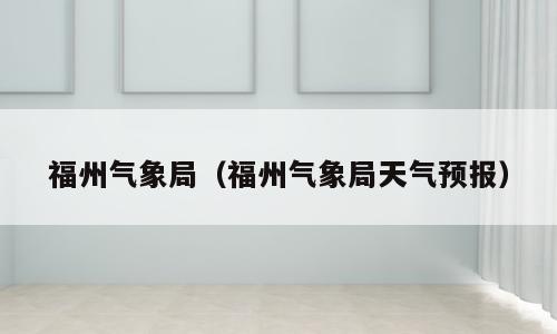 福州气象局（福州气象局天气预报）