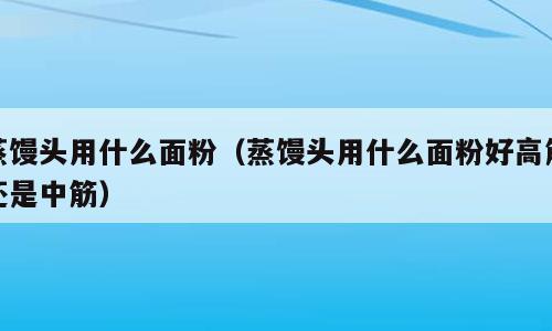 蒸馒头用什么面粉（蒸馒头用什么面粉好高筋还是中筋）