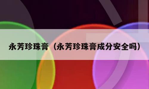 永芳珍珠膏（永芳珍珠膏成分安全吗）
