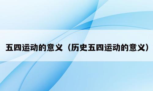 五四运动的意义（历史五四运动的意义）