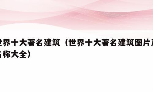 世界十大著名建筑（世界十大著名建筑图片及名称大全）