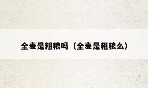 全麦是粗粮吗（全麦是粗粮么）