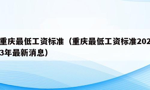重庆最低工资标准（重庆最低工资标准2023年最新消息）