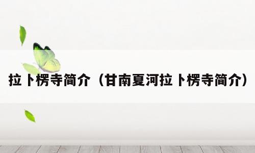 拉卜楞寺简介（甘南夏河拉卜楞寺简介）