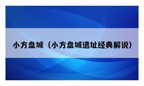 小方盘城（小方盘城遗址经典解说）