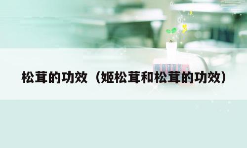 松茸的功效（姬松茸和松茸的功效）