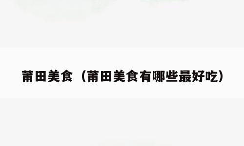 莆田美食（莆田美食有哪些最好吃）