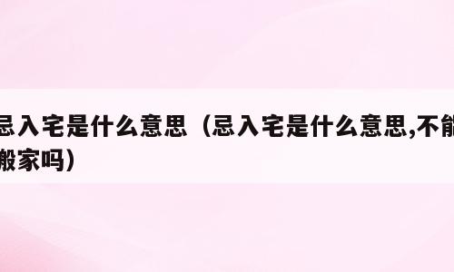 忌入宅是什么意思（忌入宅是什么意思,不能搬家吗）