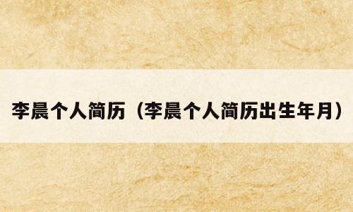 李晨个人简历（李晨个人简历出生年月）