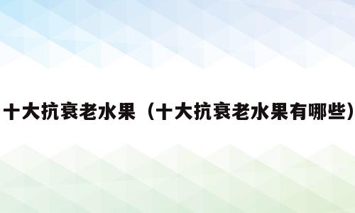 十大抗衰老水果（十大抗衰老水果有哪些）