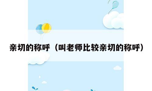 亲切的称呼（叫老师比较亲切的称呼）