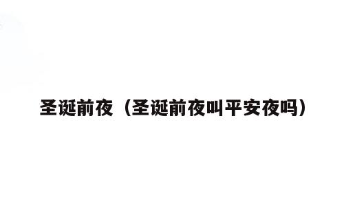 圣诞前夜（圣诞前夜叫平安夜吗）