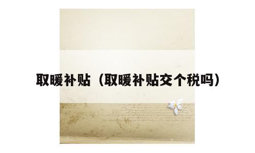 取暖补贴（取暖补贴交个税吗）