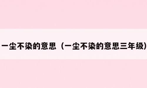 一尘不染的意思（一尘不染的意思三年级）
