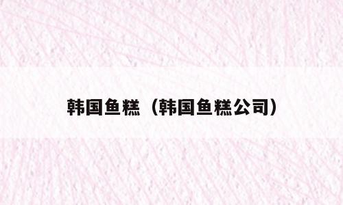 韩国鱼糕（韩国鱼糕公司）