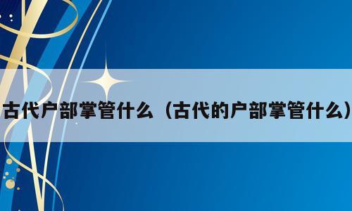 古代户部掌管什么（古代的户部掌管什么）