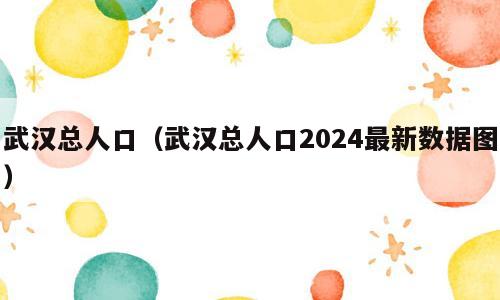 武汉总人口（武汉总人口2024最新数据图）