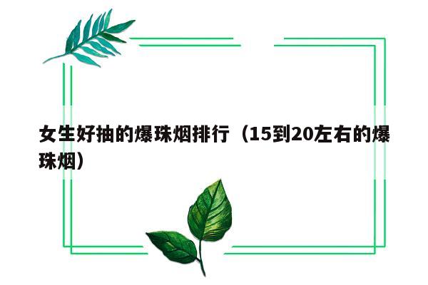 女生好抽的爆珠烟排行（15到20左右的爆珠烟）