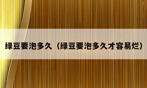 绿豆要泡多久（绿豆要泡多久才容易烂）
