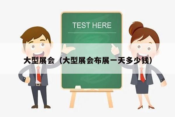 大型展会（大型展会布展一天多少钱）