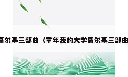 高尔基三部曲（童年我的大学高尔基三部曲）